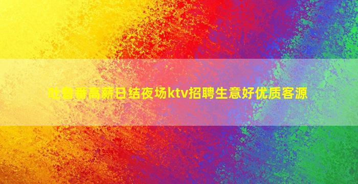 吐鲁番高薪日结夜场ktv招聘生意好优质客源
